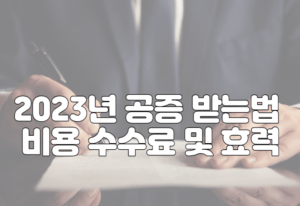 2023년 공증 받는법 비용 수수료 및 효력