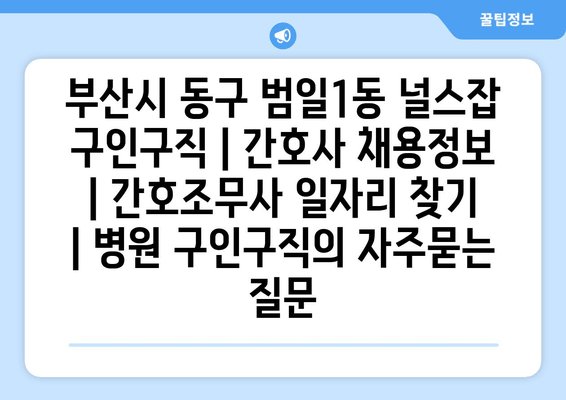 부산시 동구 범일1동 널스잡 구인구직 | 간호사 채용정보 | 간호조무사 일자리 찾기 | 병원 구인구직