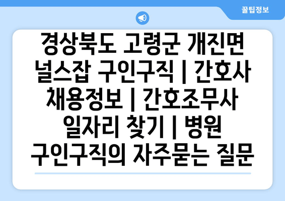 경상북도 고령군 개진면 널스잡 구인구직 | 간호사 채용정보 | 간호조무사 일자리 찾기 | 병원 구인구직