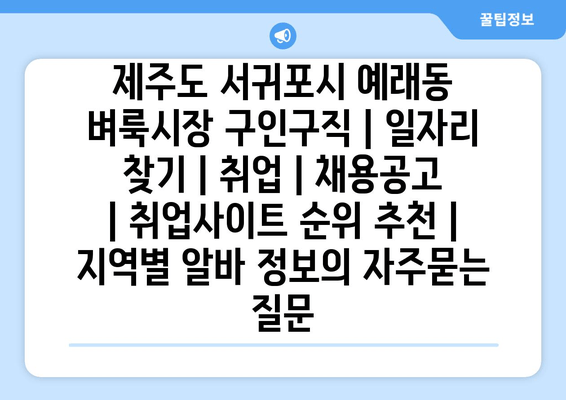 제주도 서귀포시 예래동 벼룩시장 구인구직 | 일자리 찾기 | 취업 | 채용공고 | 취업사이트 순위 추천 | 지역별 알바 정보