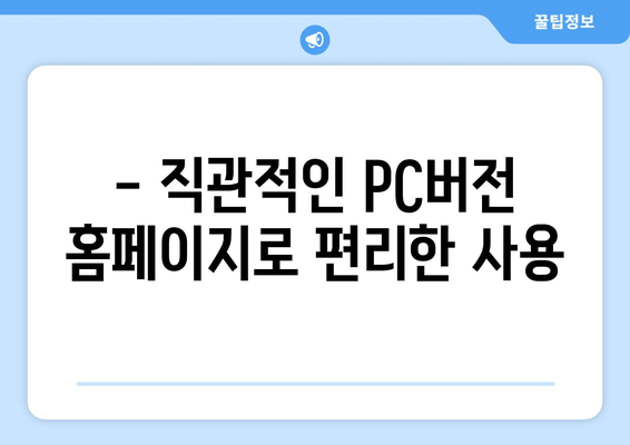 - 직관적인 PC버전 홈페이지로 편리한 사용