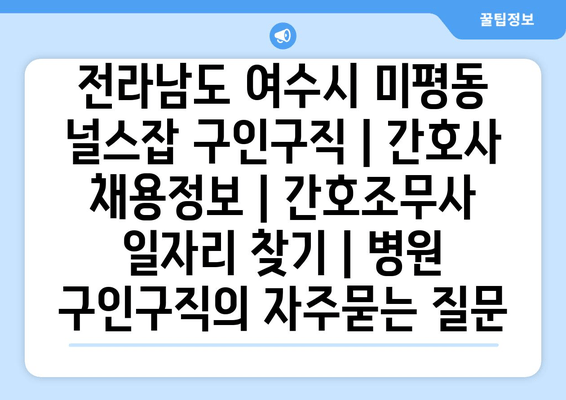 전라남도 여수시 미평동 널스잡 구인구직 | 간호사 채용정보 | 간호조무사 일자리 찾기 | 병원 구인구직