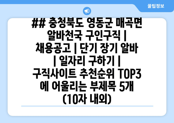 ## 충청북도 영동군 매곡면 알바천국 구인구직 | 채용공고 | 단기 장기 알바 | 일자리 구하기 | 구직사이트 추천순위 TOP3 에 어울리는 부제목 5개 (10자 내외)