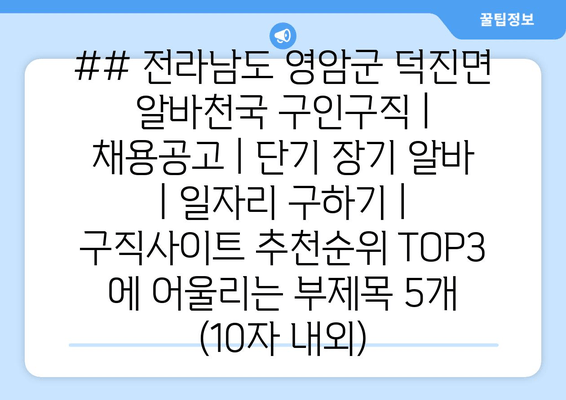 ## 전라남도 영암군 덕진면 알바천국 구인구직 | 채용공고 | 단기 장기 알바 | 일자리 구하기 | 구직사이트 추천순위 TOP3 에 어울리는 부제목 5개 (10자 내외)