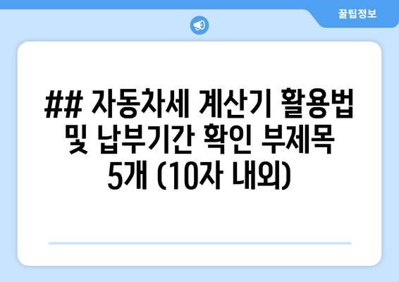 ## 자동차세 계산기 활용법 및 납부기간 확인 부제목 5개 (10자 내외)