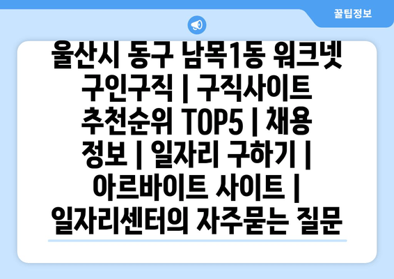 울산시 동구 남목1동 워크넷 구인구직 | 구직사이트 추천순위 TOP5 | 채용 정보 | 일자리 구하기 | 아르바이트 사이트 | 일자리센터