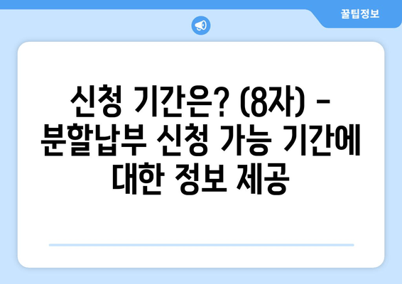 신청 기간은? (8자) - 분할납부 신청 가능 기간에 대한 정보 제공