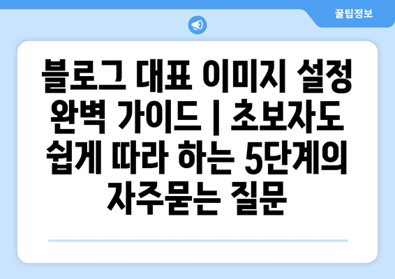 블로그 대표 이미지 설정 완벽 가이드 | 초보자도 쉽게 따라 하는 5단계