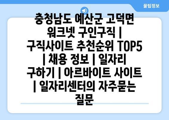 충청남도 예산군 고덕면 워크넷 구인구직 | 구직사이트 추천순위 TOP5 | 채용 정보 | 일자리 구하기 | 아르바이트 사이트 | 일자리센터