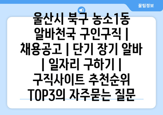 울산시 북구 농소1동 알바천국 구인구직 | 채용공고 | 단기 장기 알바 | 일자리 구하기 | 구직사이트 추천순위 TOP3