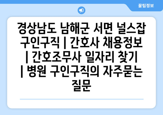 경상남도 남해군 서면 널스잡 구인구직 | 간호사 채용정보 | 간호조무사 일자리 찾기 | 병원 구인구직