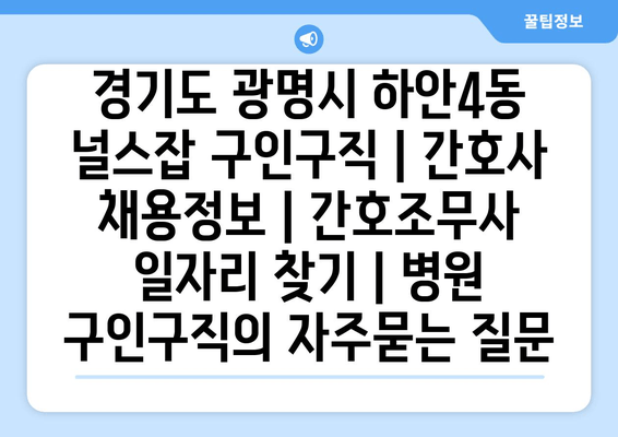 경기도 광명시 하안4동 널스잡 구인구직 | 간호사 채용정보 | 간호조무사 일자리 찾기 | 병원 구인구직