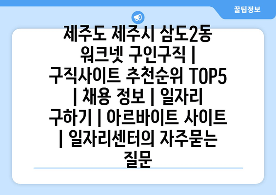제주도 제주시 삼도2동 워크넷 구인구직 | 구직사이트 추천순위 TOP5 | 채용 정보 | 일자리 구하기 | 아르바이트 사이트 | 일자리센터