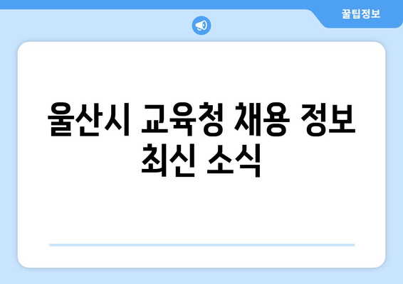 울산시 교육청 채용 정보 최신 소식