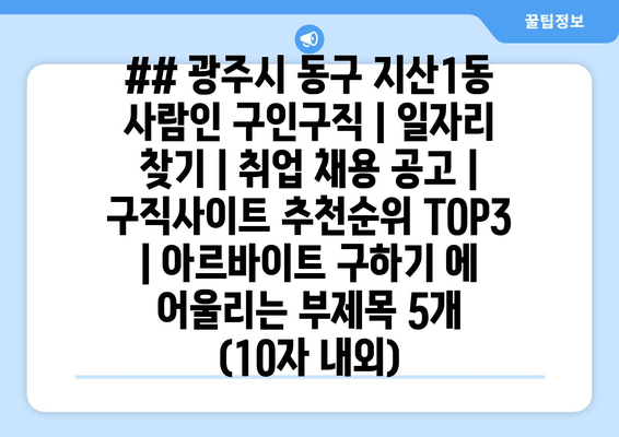 ## 광주시 동구 지산1동 사람인 구인구직 | 일자리 찾기 | 취업 채용 공고 | 구직사이트 추천순위 TOP3 | 아르바이트 구하기 에 어울리는 부제목 5개 (10자 내외)