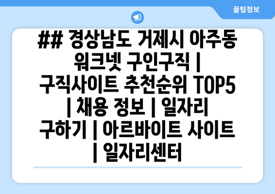 ## 경상남도 거제시 아주동 워크넷 구인구직 | 구직사이트 추천순위 TOP5 | 채용 정보 | 일자리 구하기 | 아르바이트 사이트 | 일자리센터