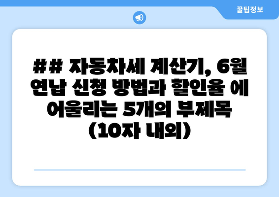 ## 자동차세 계산기, 6월 연납 신청 방법과 할인율 에 어울리는 5개의 부제목 (10자 내외)