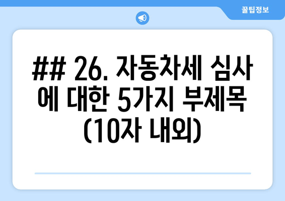 ## 26. 자동차세 심사 에 대한 5가지 부제목 (10자 내외)