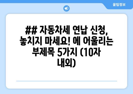 ## 자동차세 연납 신청, 놓치지 마세요! 에 어울리는 부제목 5가지 (10자 내외)