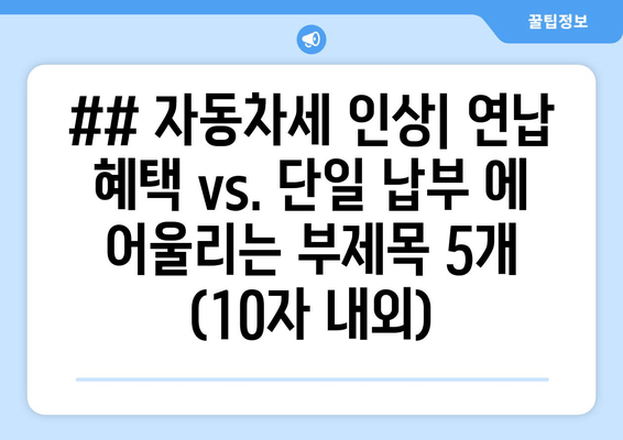 ## 자동차세 인상| 연납 혜택 vs. 단일 납부 에 어울리는 부제목 5개 (10자 내외)