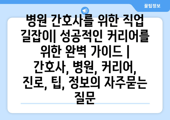 병원 간호사를 위한 직업 길잡이| 성공적인 커리어를 위한 완벽 가이드 | 간호사, 병원, 커리어, 진로, 팁, 정보