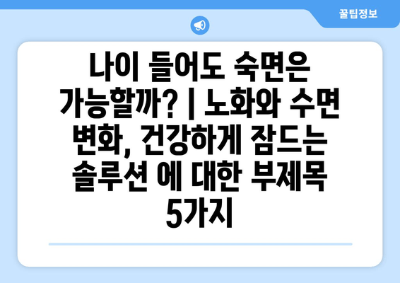 나이 들어도 숙면은 가능할까? | 노화와 수면 변화, 건강하게 잠드는 솔루션