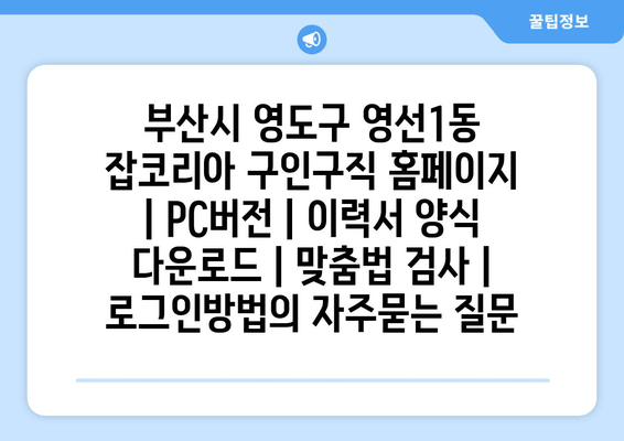 부산시 영도구 영선1동 잡코리아 구인구직 홈페이지 | PC버전 | 이력서 양식 다운로드 | 맞춤법 검사 | 로그인방법