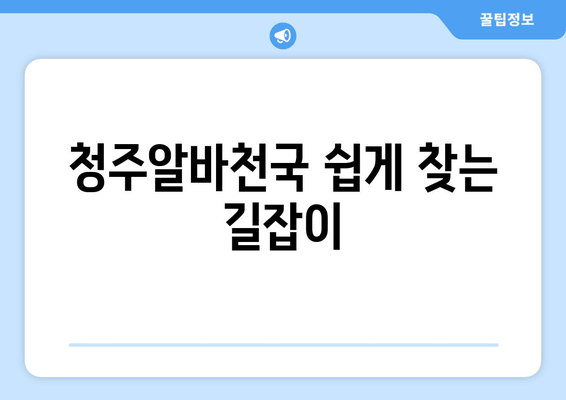 청주알바천국 쉽게 찾는 길잡이