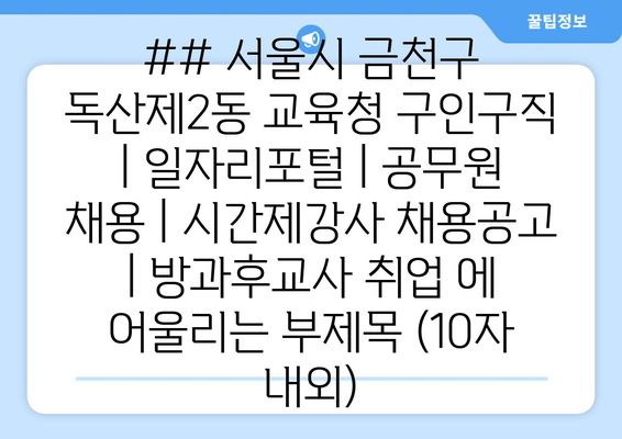 ## 서울시 금천구 독산제2동 교육청 구인구직 | 일자리포털 | 공무원 채용 | 시간제강사 채용공고 | 방과후교사 취업 에 어울리는 부제목 (10자 내외)