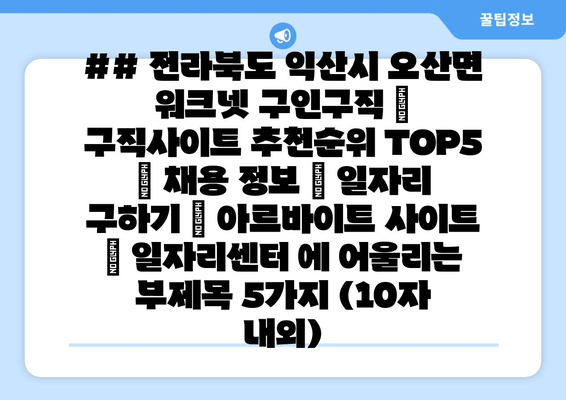 ## 전라북도 익산시 오산면 워크넷 구인구직 | 구직사이트 추천순위 TOP5 | 채용 정보 | 일자리 구하기 | 아르바이트 사이트 | 일자리센터 에 어울리는 부제목 5가지 (10자 내외)
