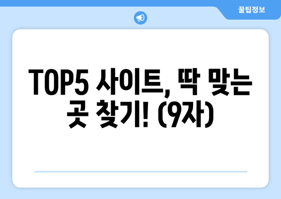 TOP5 사이트, 딱 맞는 곳 찾기! (9자)