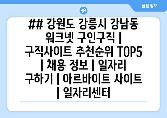 ## 강원도 강릉시 강남동 워크넷 구인구직 | 구직사이트 추천순위 TOP5 | 채용 정보 | 일자리 구하기 | 아르바이트 사이트 | 일자리센터