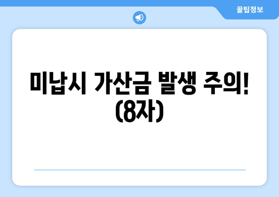 미납시 가산금 발생 주의! (8자)