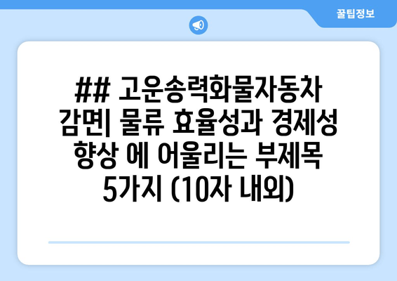 ## 고운송력화물자동차 감면| 물류 효율성과 경제성 향상 에 어울리는 부제목 5가지 (10자 내외)
