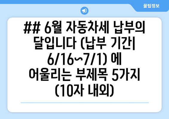 ## 6월 자동차세 납부의 달입니다 (납부 기간| 6/16~7/1) 에 어울리는 부제목 5가지 (10자 내외)