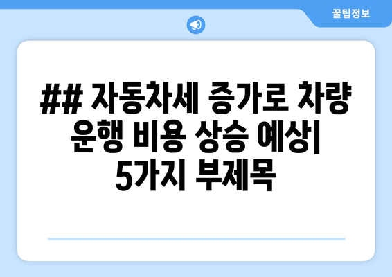 ## 자동차세 증가로 차량 운행 비용 상승 예상| 5가지 부제목