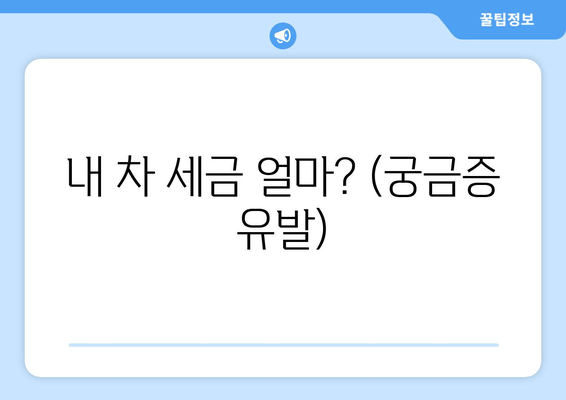 내 차 세금 얼마? (궁금증 유발)