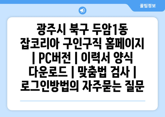 광주시 북구 두암1동 잡코리아 구인구직 홈페이지 | PC버전 | 이력서 양식 다운로드 | 맞춤법 검사 | 로그인방법