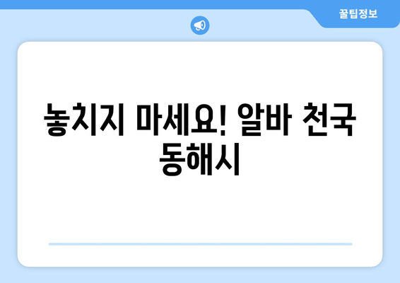 놓치지 마세요! 알바 천국 동해시