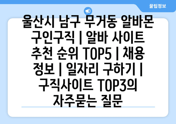 울산시 남구 무거동 알바몬 구인구직 | 알바 사이트 추천 순위 TOP5 | 채용 정보 | 일자리 구하기 | 구직사이트 TOP3