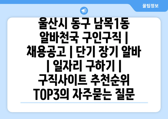 울산시 동구 남목1동 알바천국 구인구직 | 채용공고 | 단기 장기 알바 | 일자리 구하기 | 구직사이트 추천순위 TOP3