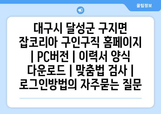 대구시 달성군 구지면 잡코리아 구인구직 홈페이지 | PC버전 | 이력서 양식 다운로드 | 맞춤법 검사 | 로그인방법