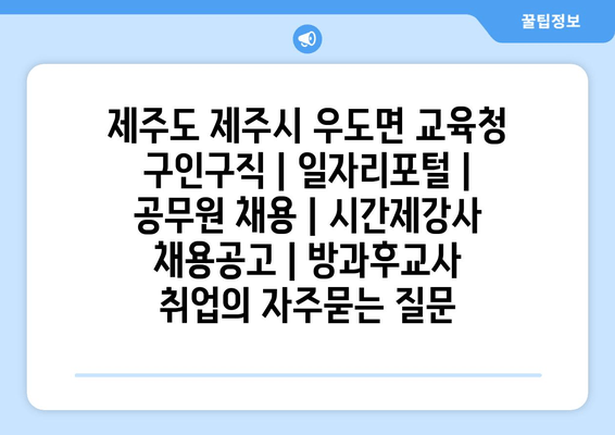 제주도 제주시 우도면 교육청 구인구직 | 일자리포털 | 공무원 채용 | 시간제강사 채용공고 | 방과후교사 취업