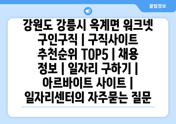 강원도 강릉시 옥계면 워크넷 구인구직 | 구직사이트 추천순위 TOP5 | 채용 정보 | 일자리 구하기 | 아르바이트 사이트 | 일자리센터