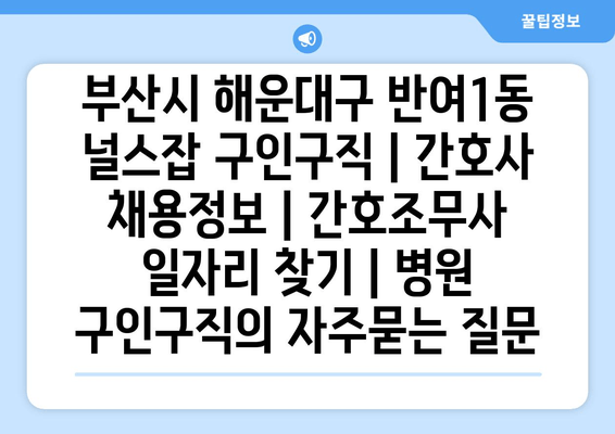 부산시 해운대구 반여1동 널스잡 구인구직 | 간호사 채용정보 | 간호조무사 일자리 찾기 | 병원 구인구직