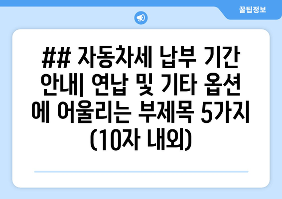 ## 자동차세 납부 기간 안내| 연납 및 기타 옵션 에 어울리는 부제목 5가지 (10자 내외)