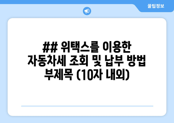 ## 위택스를 이용한 자동차세 조회 및 납부 방법 부제목 (10자 내외)