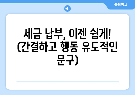 세금 납부, 이젠 쉽게! (간결하고 행동 유도적인 문구)