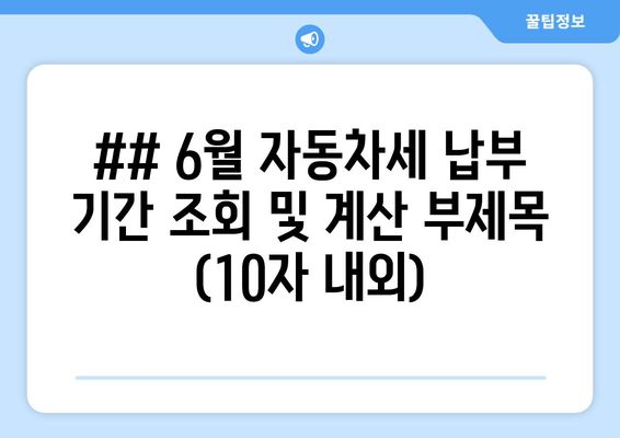 ## 6월 자동차세 납부 기간 조회 및 계산 부제목 (10자 내외)