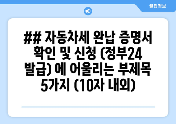## 자동차세 완납 증명서 확인 및 신청 (정부24 발급) 에 어울리는 부제목 5가지 (10자 내외)